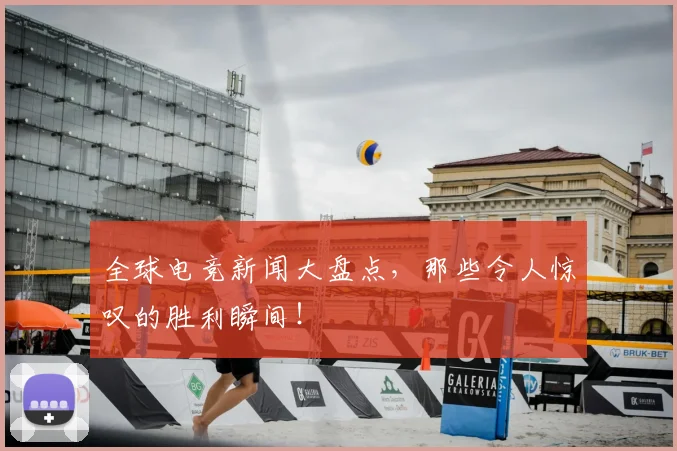 全球电竞新闻大盘点，那些令人惊叹的胜利瞬间！