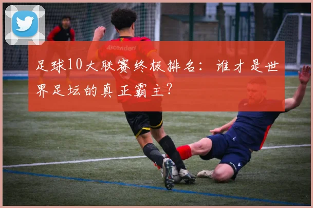 足球10大联赛终极排名:谁才是世界足坛的真正霸主?