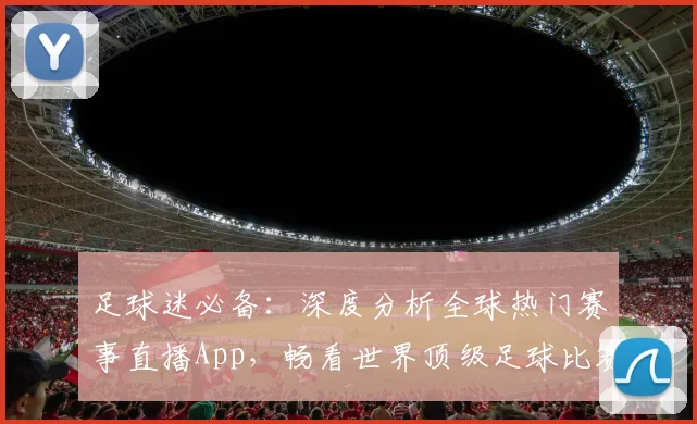 足球迷必备：深度分析全球热门赛事直播App，畅看世界顶级足球比赛