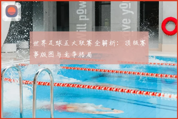 世界足球五大联赛全解析：顶级赛事版图与竞争格局