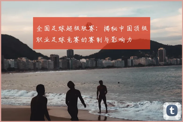 全国足球超级联赛：揭秘中国顶级职业足球竞赛的赛制与影响力