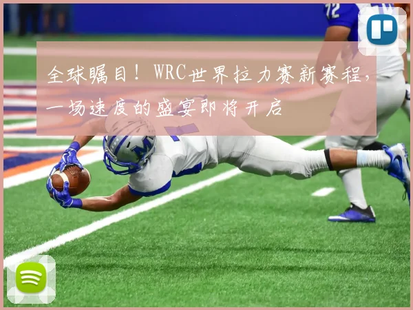 全球瞩目!WRC世界拉力赛新赛程,一场速度的盛宴即将开启
