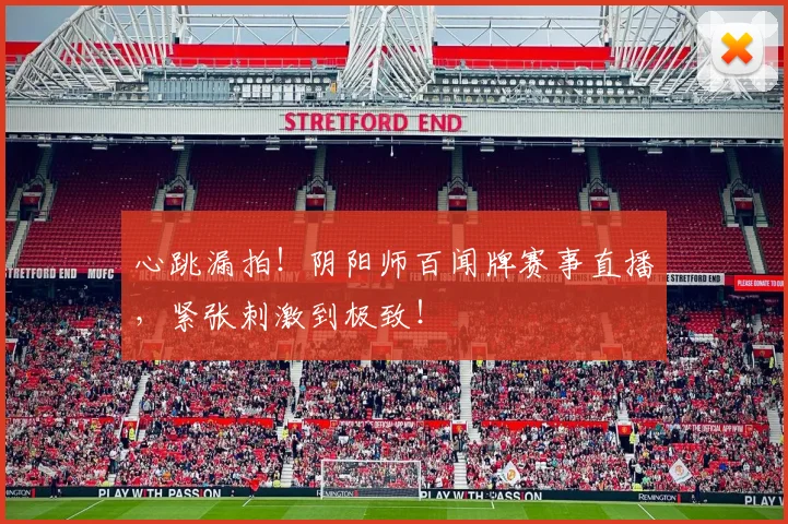 心跳漏拍!阴阳师百闻牌赛事直播,紧张刺激到极致!