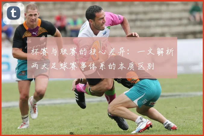 杯赛与联赛的核心差异：一文解析两大足球赛事体系的本质区别