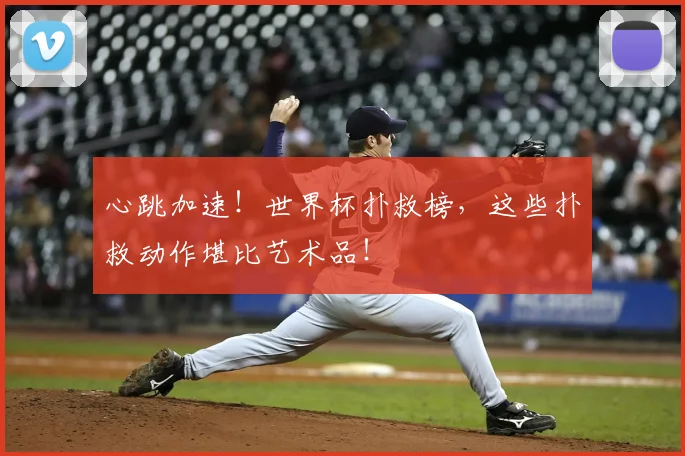 心跳加速!世界杯扑救榜,这些扑救动作堪比艺术品!