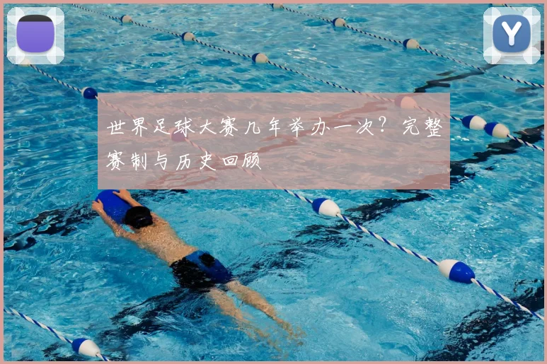 世界足球大赛几年举办一次？完整赛制与历史回顾