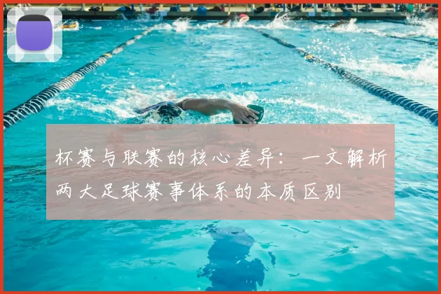 杯赛与联赛的核心差异:一文解析两大足球赛事体系的本质区别