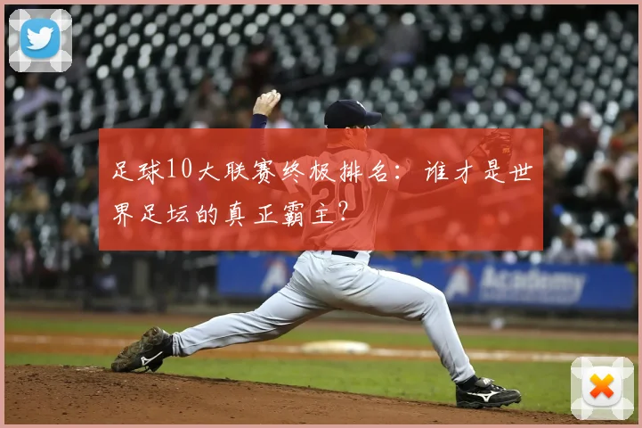 足球10大联赛终极排名：谁才是世界足坛的真正霸主？