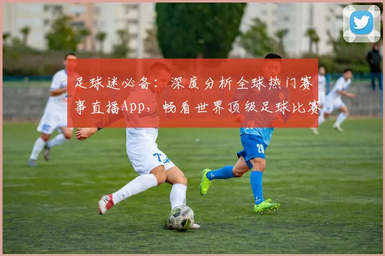 足球迷必备:深度分析全球热门赛事直播App,畅看世界顶级足球比赛