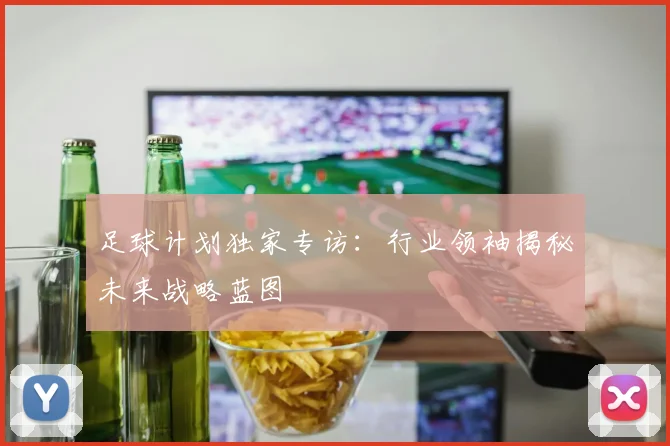 足球计划独家专访:行业领袖揭秘未来战略蓝图