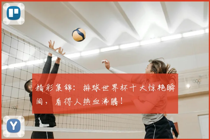 精彩集锦：排球世界杯十大惊艳瞬间，看得人热血沸腾！