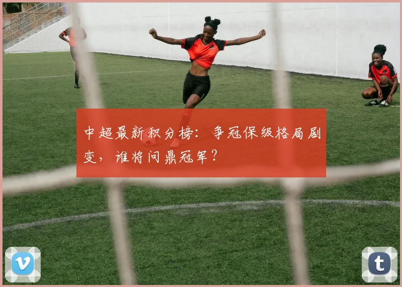 中超最新积分榜:争冠保级格局剧变,谁将问鼎冠军?