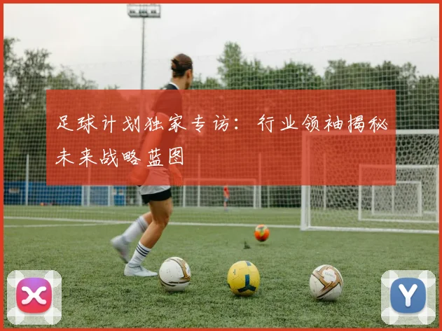 足球计划独家专访：行业领袖揭秘未来战略蓝图