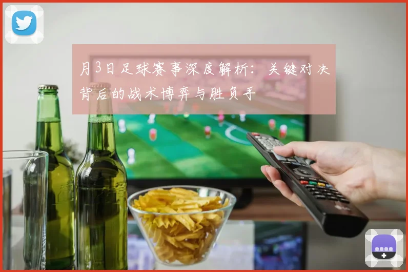月3日足球赛事深度解析：关键对决背后的战术博弈与胜负手
