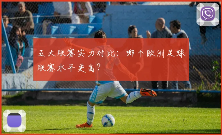 五大联赛实力对比:哪个欧洲足球联赛水平更高?