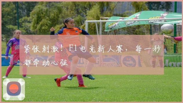 紧张刺激!F1电竞新人赛,每一秒都牵动心弦