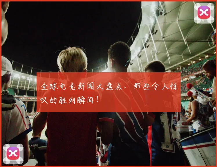全球电竞新闻大盘点,那些令人惊叹的胜利瞬间!