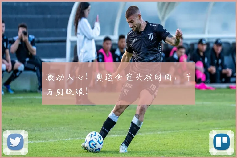激动人心！奥运会重头戏时间，千万别眨眼！
